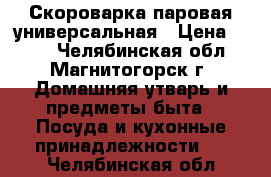 Скороварка паровая универсальная › Цена ­ 700 - Челябинская обл., Магнитогорск г. Домашняя утварь и предметы быта » Посуда и кухонные принадлежности   . Челябинская обл.